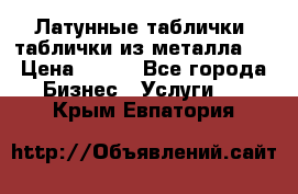 Латунные таблички: таблички из металла.  › Цена ­ 700 - Все города Бизнес » Услуги   . Крым,Евпатория